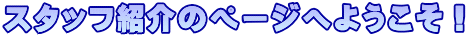 スタッフ紹介のページへようこそ！
